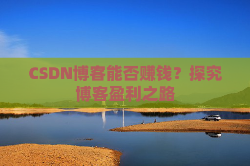 CSDN博客能否赚钱？探究博客盈利之路